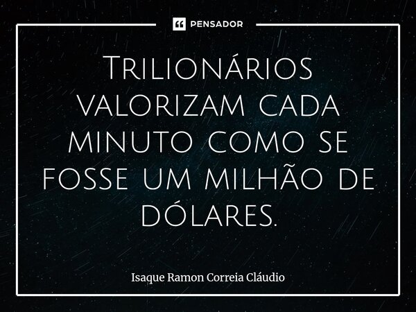 ⁠Trilionários valorizam cada minuto como se fosse um milhão de dólares.... Frase de Isaque Ramon Correia Claudio.