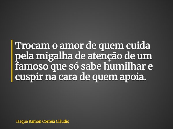 Trocam o amor de quem cuida pela migalha de atenção de um famoso que só sabe humilhar e cuspir na cara de quem apoia.... Frase de Isaque Ramon Correia Cláudio.