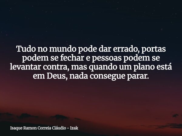 Tudo no mundo pode dar errado, portas podem se fechar e pessoas podem se levantar contra, mas quando um plano está em Deus, nada consegue parar.... Frase de Isaque Ramon Correia Cláudio - Izak.