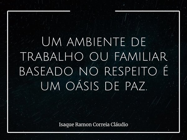 Um ambiente de trabalho ou familiar baseado no respeito é um oásis de paz.... Frase de Isaque Ramon Correia Cláudio.