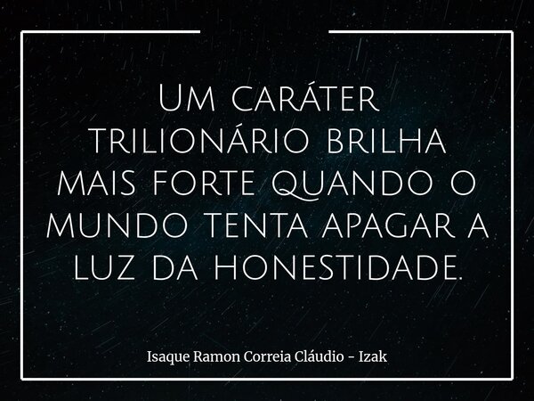 Um caráter trilionário brilha mais forte quando o mundo tenta apagar a luz da honestidade.... Frase de Isaque Ramon Correia Cláudio - Izak.