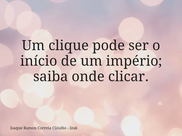 Um clique pode ser o início de um império; saiba onde clicar.... Frase de Isaque Ramon Correia Cláudio - Izak.
