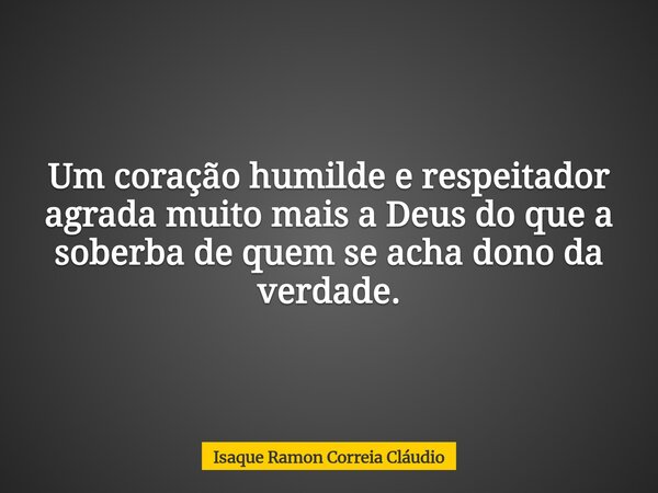 Um coração humilde e respeitador agrada muito mais a Deus do que a soberba de quem se acha dono da verdade.... Frase de Isaque Ramon Correia Cláudio.