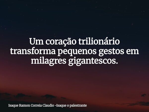 Um coração trilionário transforma pequenos gestos em milagres gigantescos.... Frase de Isaque Ramon Correia Claudio -Isaque o palestrante.