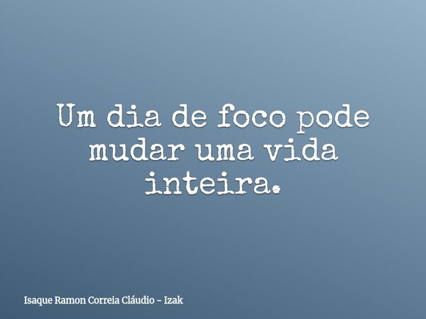 Um dia de foco pode mudar uma vida inteira.... Frase de Isaque Ramon Correia Cláudio - Izak.