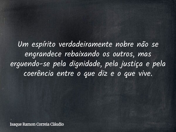 Um espírito verdadeiramente nobre não se engrandece rebaixando os outros, mas erguendo-se pela dignidade, pela justiça e pela coerência entre o que diz e o que ... Frase de Isaque Ramon Correia Cláudio.