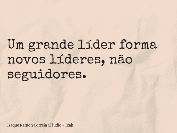 Um grande líder forma novos líderes, não seguidores.... Frase de Isaque Ramon Correia Cláudio - Izak.