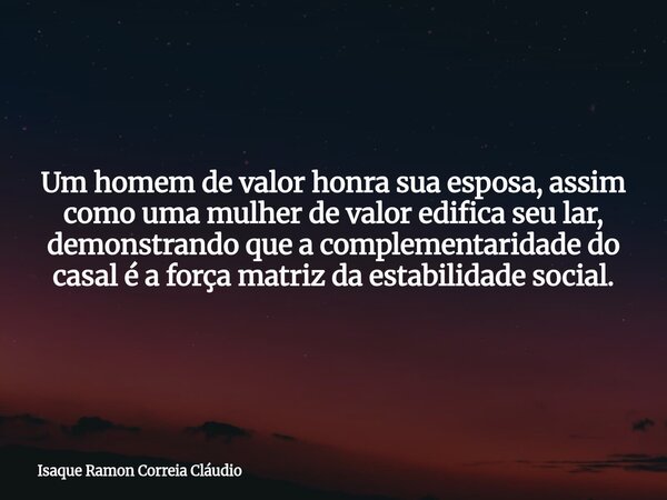 Um homem de valor honra sua esposa, assim como uma mulher de valor edifica seu lar, demonstrando que a complementaridade do casal é a força matriz da estabilida... Frase de Isaque Ramon Correia Cláudio.