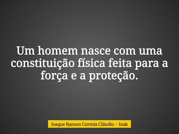 Um homem nasce com uma constituição física feita para a força e a proteção.... Frase de Isaque Ramon Correia Cláudio - Izak.