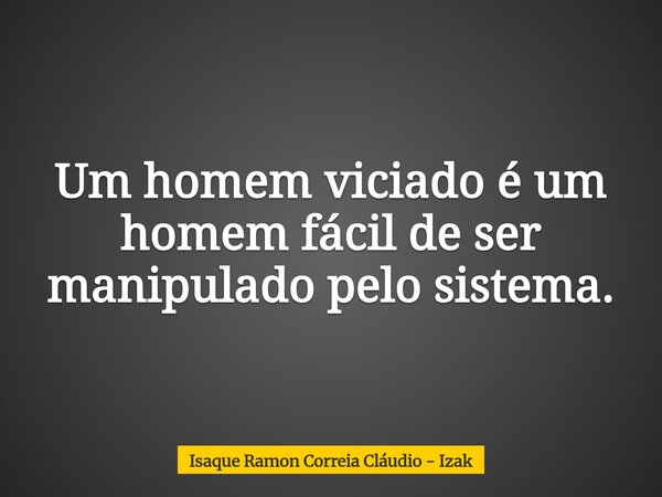 Um homem viciado é um homem fácil de ser manipulado pelo sistema.... Frase de Isaque Ramon Correia Cláudio - Izak.