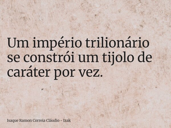 Um império trilionário se constrói um tijolo de caráter por vez.... Frase de Isaque Ramon Correia Cláudio - Izak.