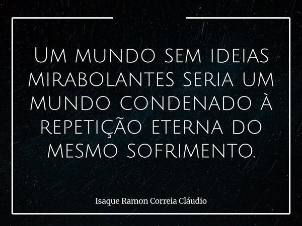 Um mundo sem ideias mirabolantes seria um mundo condenado à repetição eterna do mesmo sofrimento.... Frase de Isaque Ramon Correia Cláudio.