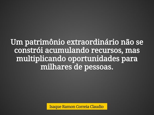 Um patrimônio extraordinário não se constrói acumulando recursos, mas multiplicando oportunidades para milhares de pessoas.... Frase de Isaque Ramon Correia Claudio.