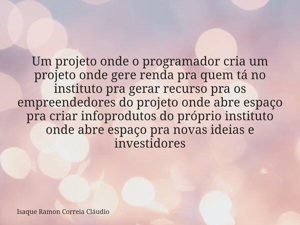 Um projeto onde o programador cria um projeto onde gere renda pra quem tá no instituto pra gerar recurso pra os empreendedores do projeto onde abre espaço pra c... Frase de Isaque Ramon Correia Cláudio.
