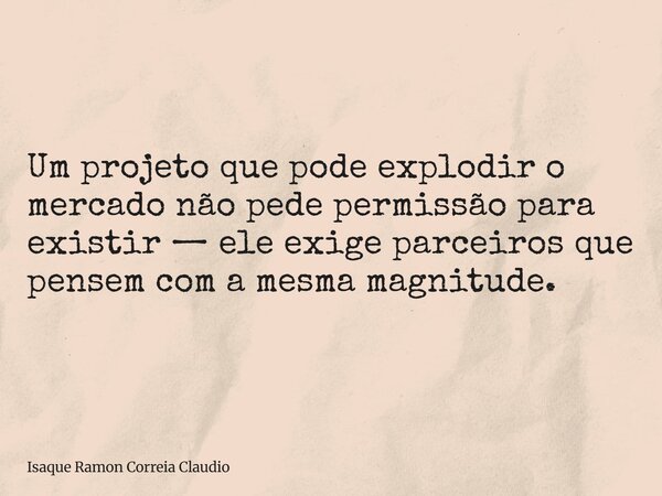 Um projeto que pode explodir o mercado não pede permissão para existir — ele exige parceiros que pensem com a mesma magnitude.... Frase de Isaque Ramon Correia Claudio.