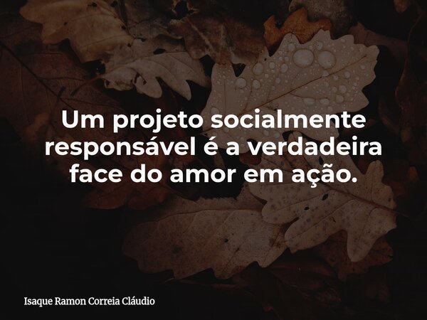 Um projeto socialmente responsável é a verdadeira face do amor em ação.... Frase de Isaque Ramon Correia Cláudio.