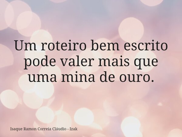 Um roteiro bem escrito pode valer mais que uma mina de ouro.... Frase de Isaque Ramon Correia Cláudio - Izak.