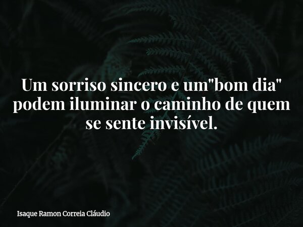 Um sorriso sincero e um "bom dia" podem iluminar o caminho de quem se sente invisível.... Frase de Isaque Ramon Correia Cláudio.