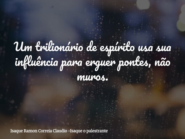 Um trilionário de espírito usa sua influência para erguer pontes, não muros.... Frase de Isaque Ramon Correia Claudio -Isaque o palestrante.