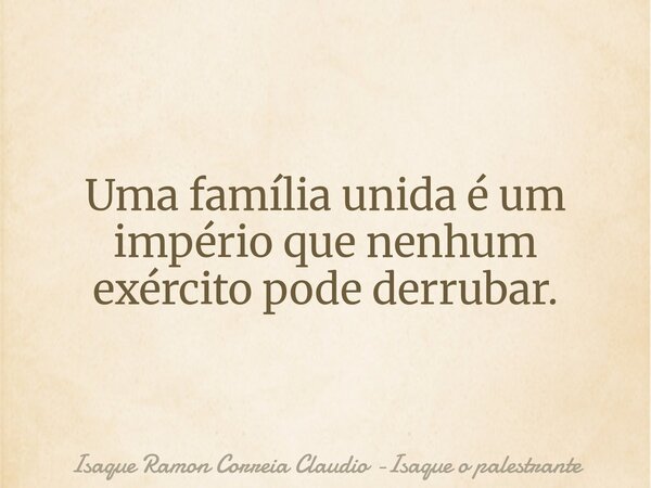 Uma família unida é um império que nenhum exército pode derrubar.... Frase de Isaque Ramon Correia Claudio -Isaque o palestrante.