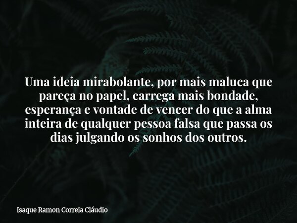 Uma ideia mirabolante, por mais maluca que pareça no papel, carrega mais bondade, esperança e vontade de vencer do que a alma inteira de qualquer pessoa falsa q... Frase de Isaque Ramon Correia Cláudio.