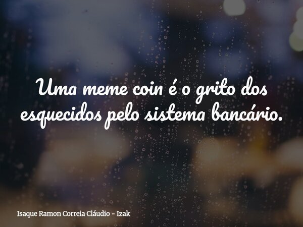 Uma meme coin é o grito dos esquecidos pelo sistema bancário.... Frase de Isaque Ramon Correia Cláudio - Izak.