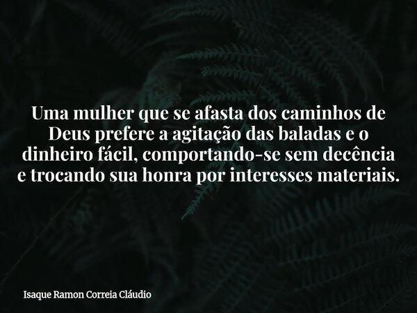 Uma mulher que se afasta dos caminhos de Deus prefere a agitação das baladas e o dinheiro fácil, comportando-se sem decência e trocando sua honra por interesses... Frase de Isaque Ramon Correia Cláudio.