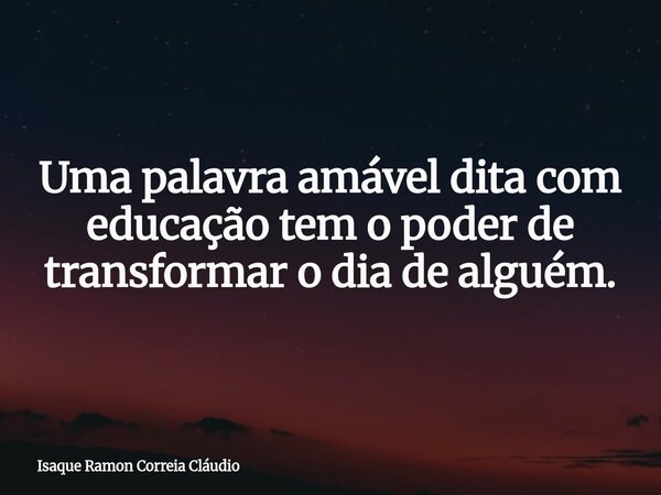 Uma palavra amável dita com educação tem o poder de transformar o dia de alguém.... Frase de Isaque Ramon Correia Cláudio.