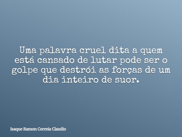 Uma palavra cruel dita a quem está cansado de lutar pode ser o golpe que destrói as forças de um dia inteiro de suor.... Frase de Isaque Ramon Correia Claudio.
