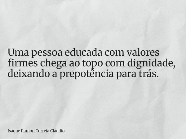 Uma pessoa educada com valores firmes chega ao topo com dignidade, deixando a prepotência para trás.... Frase de Isaque Ramon Correia Cláudio.