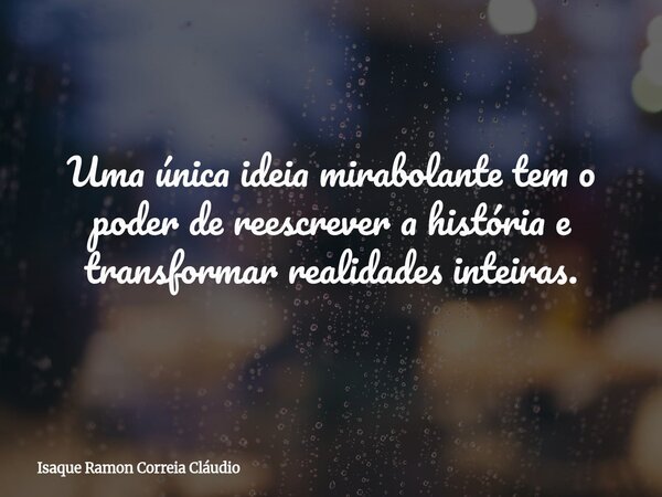 Uma única ideia mirabolante tem o poder de reescrever a história e transformar realidades inteiras.... Frase de Isaque Ramon Correia Cláudio.