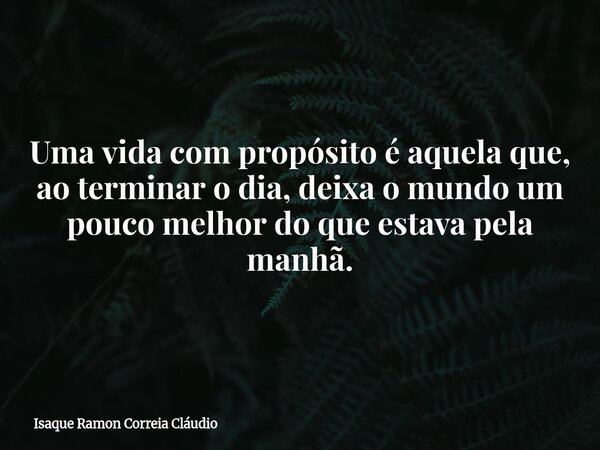 Uma vida com propósito é aquela que, ao terminar o dia, deixa o mundo um pouco melhor do que estava pela manhã.... Frase de Isaque Ramon Correia Cláudio.