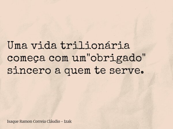 Uma vida trilionária começa com um "obrigado" sincero a quem te serve.... Frase de Isaque Ramon Correia Cláudio - Izak.