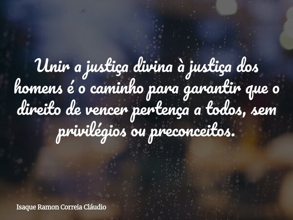 Unir a justiça divina à justiça dos homens é o caminho para garantir que o direito de vencer pertença a todos, sem privilégios ou preconceitos.... Frase de Isaque Ramon Correia Cláudio.