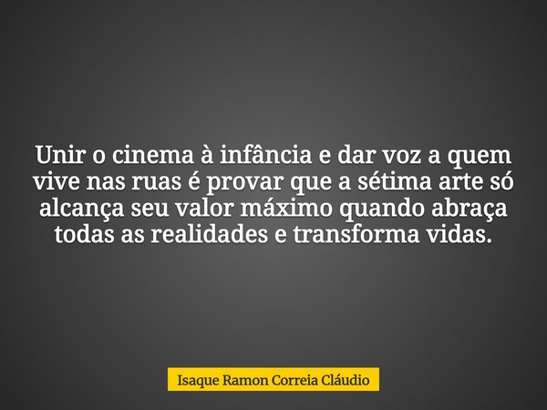 Unir o cinema à infância e dar voz a quem vive nas ruas é provar que a sétima arte só alcança seu valor máximo quando abraça todas as realidades e transforma vi... Frase de Isaque Ramon Correia Cláudio.