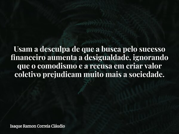 Usam a desculpa de que a busca pelo sucesso financeiro aumenta a desigualdade, ignorando que o comodismo e a recusa em criar valor coletivo prejudicam muito mai... Frase de Isaque Ramon Correia Cláudio.
