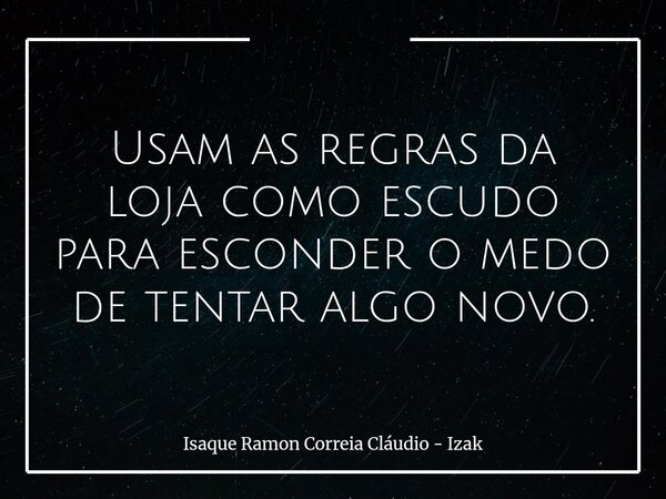 Usam as regras da loja como escudo para esconder o medo de tentar algo novo.... Frase de Isaque Ramon Correia Cláudio - Izak.