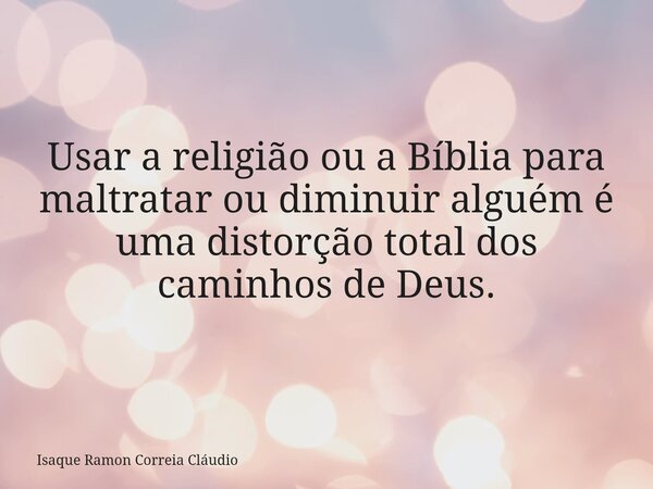 Usar a religião ou a Bíblia para maltratar ou diminuir alguém é uma distorção total dos caminhos de Deus.... Frase de Isaque Ramon Correia Cláudio.