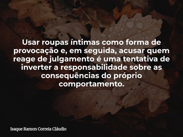 Usar roupas íntimas como forma de provocação e, em seguida, acusar quem reage de julgamento é uma tentativa de inverter a responsabilidade sobre as consequência... Frase de Isaque Ramon Correia Cláudio.