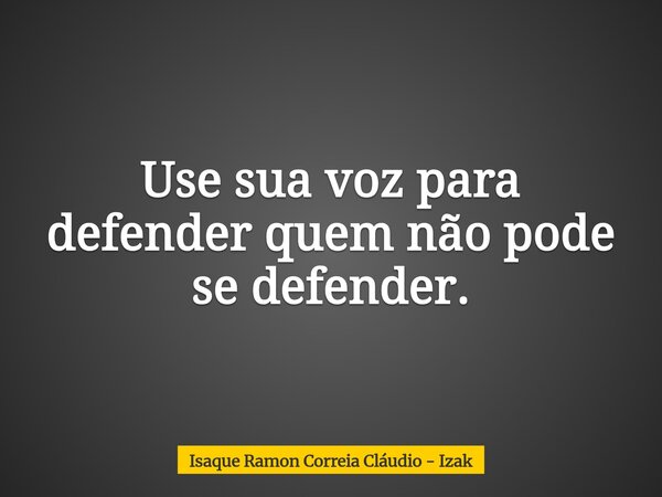 Use sua voz para defender quem não pode se defender.... Frase de Isaque Ramon Correia Cláudio - Izak.