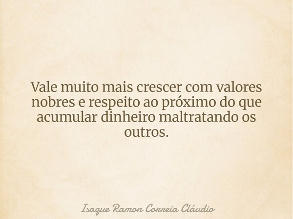 Vale muito mais crescer com valores nobres e respeito ao próximo do que acumular dinheiro maltratando os outros.... Frase de Isaque Ramon Correia Cláudio.