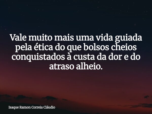 Vale muito mais uma vida guiada pela ética do que bolsos cheios conquistados à custa da dor e do atraso alheio.... Frase de Isaque Ramon Correia Cláudio.