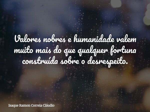 Valores nobres e humanidade valem muito mais do que qualquer fortuna construída sobre o desrespeito.... Frase de Isaque Ramon Correia Cláudio.