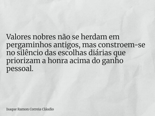 Valores nobres não se herdam em pergaminhos antigos, mas constroem-se no silêncio das escolhas diárias que priorizam a honra acima do ganho pessoal.... Frase de Isaque Ramon Correia Cláudio.
