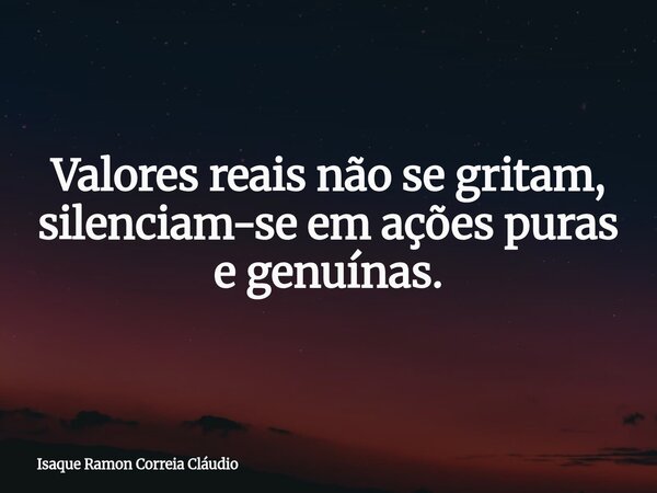 Valores reais não se gritam, silenciam-se em ações puras e genuínas.... Frase de Isaque Ramon Correia Cláudio.