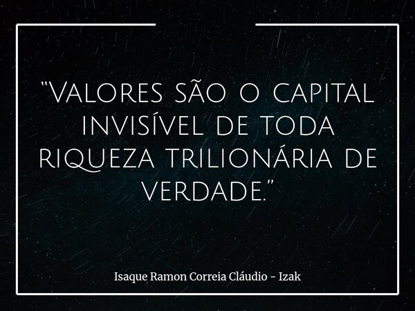 “Valores são o capital invisível de toda riqueza trilionária de verdade.”... Frase de Isaque Ramon Correia Cláudio - Izak.