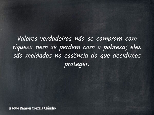 Valores verdadeiros não se compram com riqueza nem se perdem com a pobreza; eles são moldados na essência do que decidimos proteger.... Frase de Isaque Ramon Correia Cláudio.