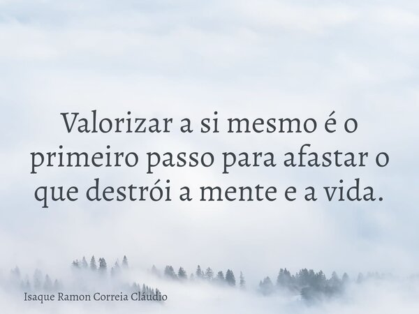 Valorizar a si mesmo é o primeiro passo para afastar o que destrói a mente e a vida.... Frase de Isaque Ramon Correia Cláudio.