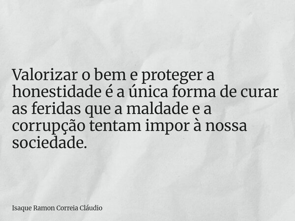 Valorizar o bem e proteger a honestidade é a única forma de curar as feridas que a maldade e a corrupção tentam impor à nossa sociedade.... Frase de Isaque Ramon Correia Cláudio.