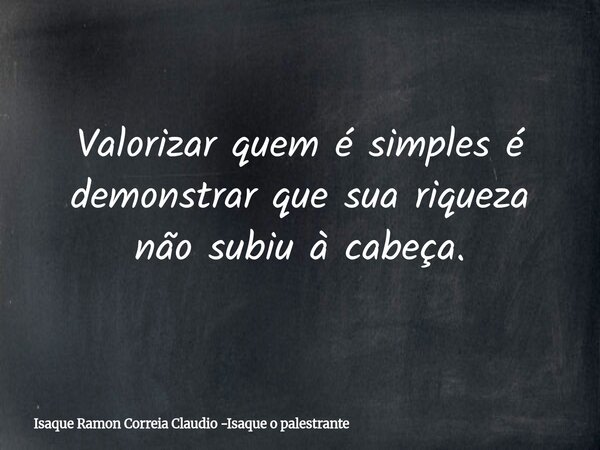 Valorizar quem é simples é demonstrar que sua riqueza não subiu à cabeça.... Frase de Isaque Ramon Correia Claudio -Isaque o palestrante.